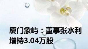 厦门象屿：董事张水利增持3.04万股