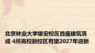 北京林业大学雄安校区首座建筑落成 4所高校新校区有望2027年迎新