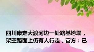 四川康定大渡河边一处路基垮塌，架空路面上仍有人行走，官方：已