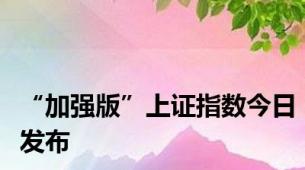 “加强版”上证指数今日发布