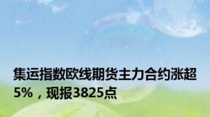 集运指数欧线期货主力合约涨超5%，现报3825点