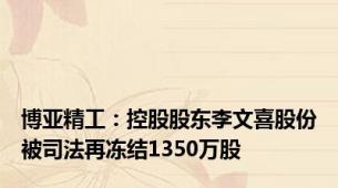 博亚精工：控股股东李文喜股份被司法再冻结1350万股