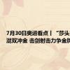 7月30日奥运看点丨“莎头”组合混双冲金 击剑射击力争金牌