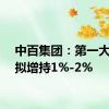 中百集团：第一大股东拟增持1%-2%