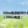 300w电源能带什么显卡（300w电源）