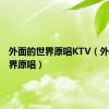 外面的世界原唱KTV（外面的世界原唱）