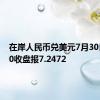 在岸人民币兑美元7月30日16:30收盘报7.2472