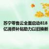 苏宁零售云全面启动818，投入5亿消费补贴助力以旧换新