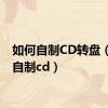 如何自制CD转盘（如何自制cd）