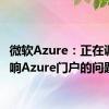 微软Azure：正在调查影响Azure门户的问题