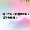 晚上吃瓜子影响减肥吗（晚上吃瓜子会胖吗）