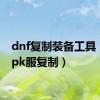 dnf复制装备工具（dnfpk服复制）