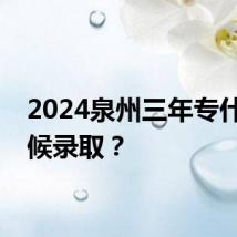 2024泉州三年专什么时候录取？