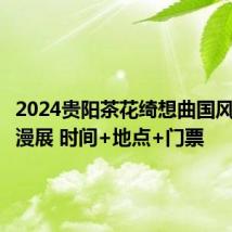 2024贵阳茶花绮想曲国风音乐动漫展 时间+地点+门票