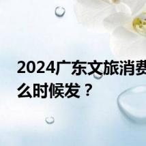 2024广东文旅消费券什么时候发？