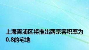 上海青浦区将推出两宗容积率为0.8的宅地