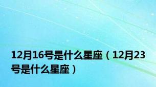 12月16号是什么星座（12月23号是什么星座）