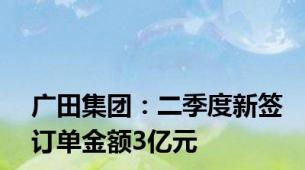 广田集团：二季度新签订单金额3亿元