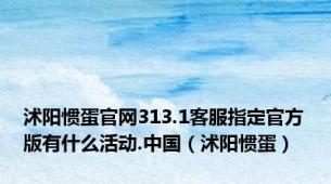 沭阳惯蛋官网313.1客服指定官方版有什么活动.中国（沭阳惯蛋）