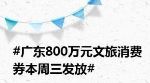 #广东800万元文旅消费券本周三发放#