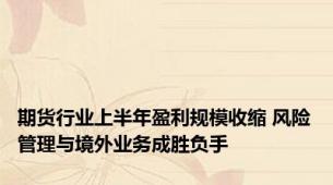 期货行业上半年盈利规模收缩 风险管理与境外业务成胜负手