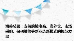 海关总署：支持跨境电商、海外仓、市场采购、保税维修等新业态新模式的规范发展