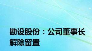 勘设股份：公司董事长解除留置