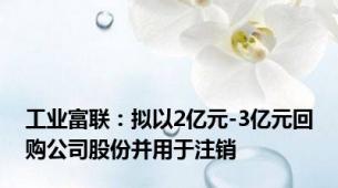 工业富联：拟以2亿元-3亿元回购公司股份并用于注销