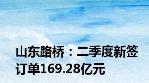 山东路桥：二季度新签订单169.28亿元