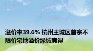 溢价率39.6% 杭州主城区首宗不限价宅地溢价绿城竞得