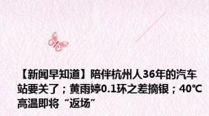 【新闻早知道】陪伴杭州人36年的汽车站要关了；黄雨婷0.1环之差摘银；40℃高温即将“返场”