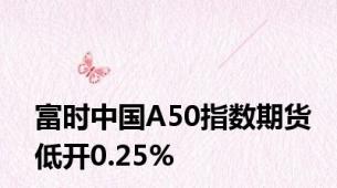 富时中国A50指数期货低开0.25%