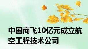 中国商飞10亿元成立航空工程技术公司