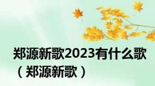 郑源新歌2023有什么歌（郑源新歌）