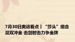 7月30日奥运看点丨“莎头”组合混双冲金 击剑射击力争金牌