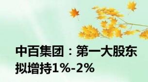 中百集团：第一大股东拟增持1%-2%