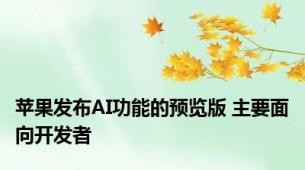 苹果发布AI功能的预览版 主要面向开发者