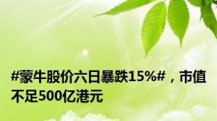 #蒙牛股价六日暴跌15%#，市值不足500亿港元