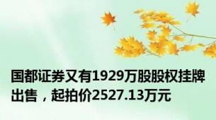 国都证券又有1929万股股权挂牌出售，起拍价2527.13万元