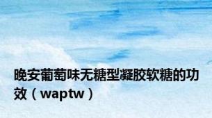 晚安葡萄味无糖型凝胶软糖的功效（waptw）