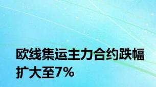 欧线集运主力合约跌幅扩大至7%