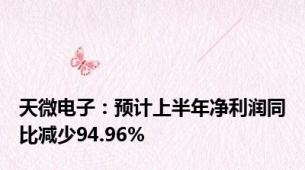 天微电子：预计上半年净利润同比减少94.96%