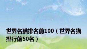 世界名猫排名前100（世界名猫排行前50名）