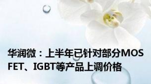 华润微：上半年已针对部分MOSFET、IGBT等产品上调价格