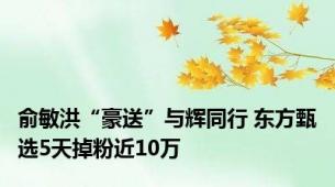 俞敏洪“豪送”与辉同行 东方甄选5天掉粉近10万