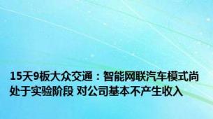 15天9板大众交通：智能网联汽车模式尚处于实验阶段 对公司基本不产生收入