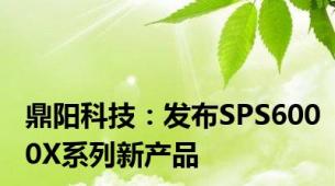 鼎阳科技：发布SPS6000X系列新产品