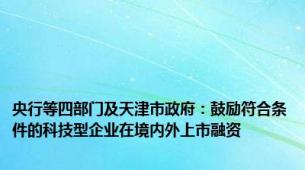 央行等四部门及天津市政府：鼓励符合条件的科技型企业在境内外上市融资