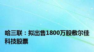 哈三联：拟出售1800万股敷尔佳科技股票