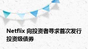 Netflix 向投资者寻求首次发行投资级债券